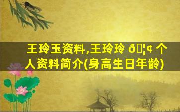 王玲玉资料,王玲玲 🦢 个人资料简介(身高生日年龄)